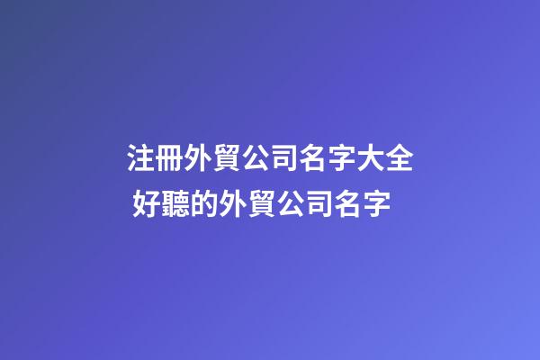 注冊外貿公司名字大全 好聽的外貿公司名字-第1張-公司起名-玄機派
